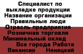 Специалист по выкладке продукции › Название организации ­ Правильные люди › Отрасль предприятия ­ Розничная торговля › Минимальный оклад ­ 24 000 - Все города Работа » Вакансии   . Ненецкий АО,Красное п.